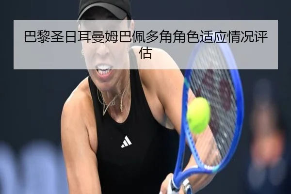 巴黎圣日耳曼姆巴佩多角角色适应情况评估